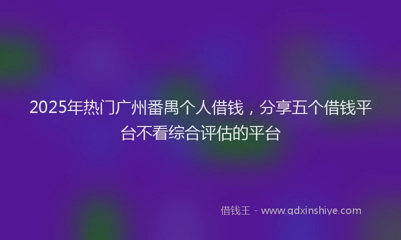 2025年热门广州番禺个人借钱，分享五个借钱平台不看综合评估的平台