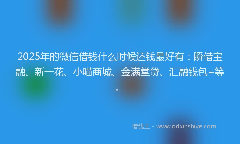 2025年的微信借钱什么时候还钱最好有：瞬借宝融、新一花、小喵商城、金满堂贷、汇融钱包+等。