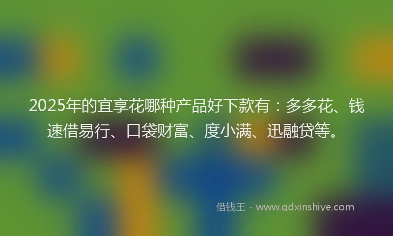 2025年的宜享花哪种产品好下款有：多多花、钱速借易行、口袋财富、度小满、迅融贷等。