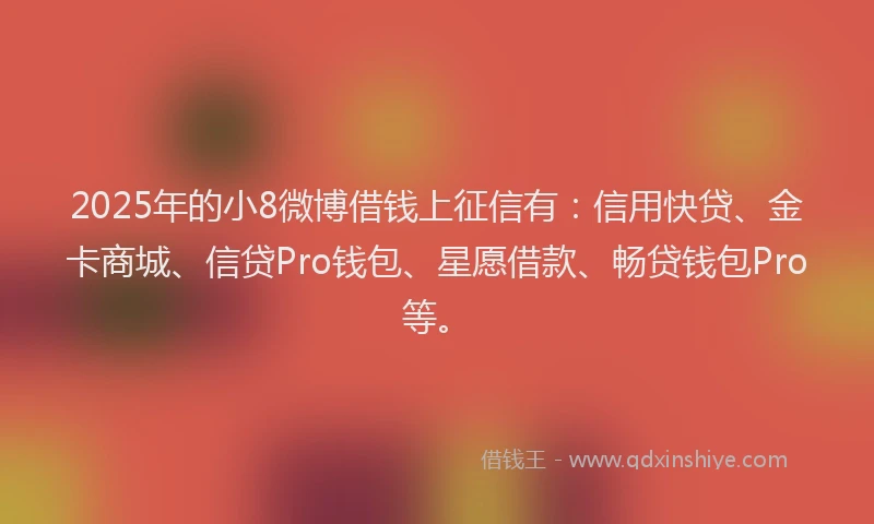 2025年的小8微博借钱上征信有：信用快贷、金卡商城、信贷Pro钱包、星愿借款、畅贷钱包Pro等。