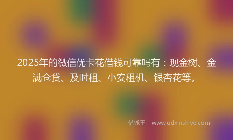 2025年的微信优卡花借钱可靠吗有：现金树、金满仓贷、及时租、小安租机、银杏花等。