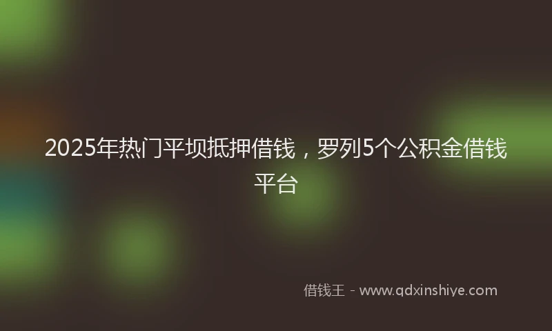 2025年热门平坝抵押借钱，罗列5个公积金借钱平台