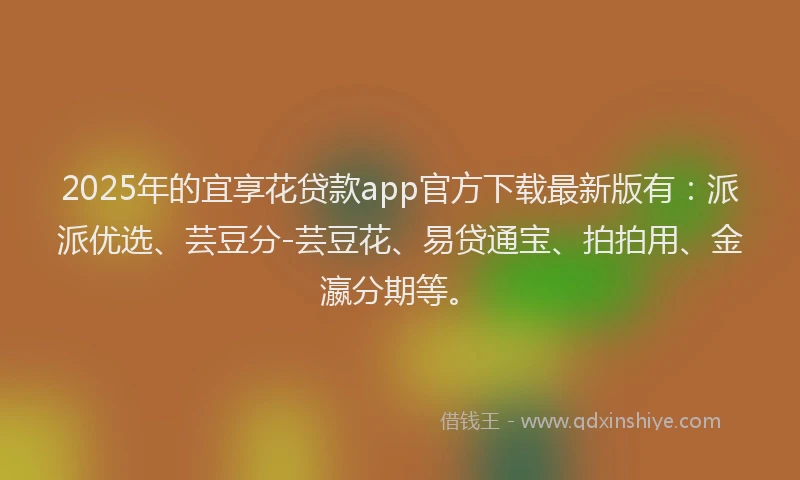 2025年的宜享花贷款app官方下载最新版有：派派优选、芸豆分-芸豆花、易贷通宝、拍拍用、金瀛分期等。