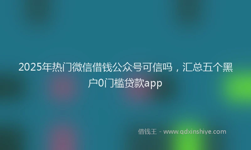 2025年热门微信借钱公众号可信吗，汇总五个黑户0门槛贷款app