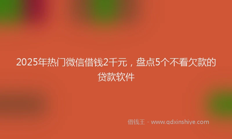 2025年热门微信借钱2千元，盘点5个不看欠款的贷款软件