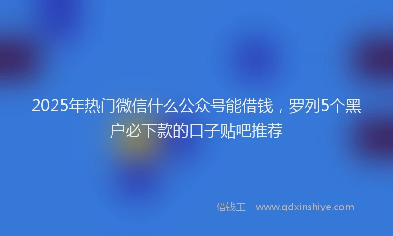2025年热门微信什么公众号能借钱，罗列5个黑户必下款的口子贴吧推荐