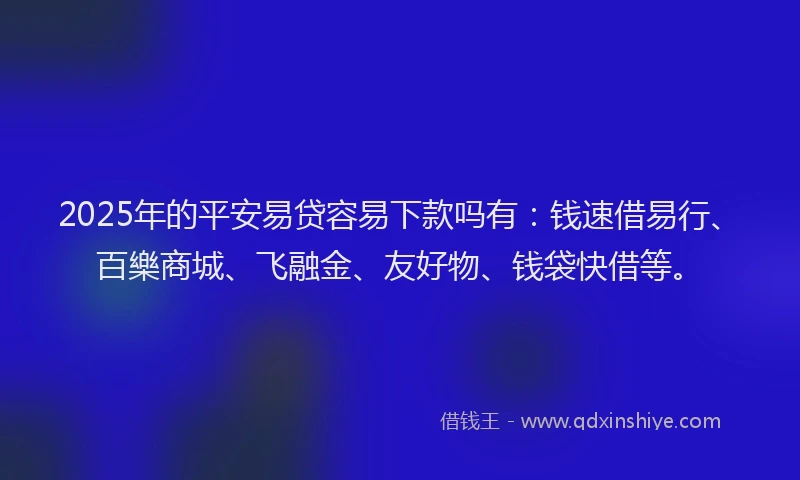 2025年的平安易贷容易下款吗有：钱速借易行、百樂商城、飞融金、友好物、钱袋快借等。