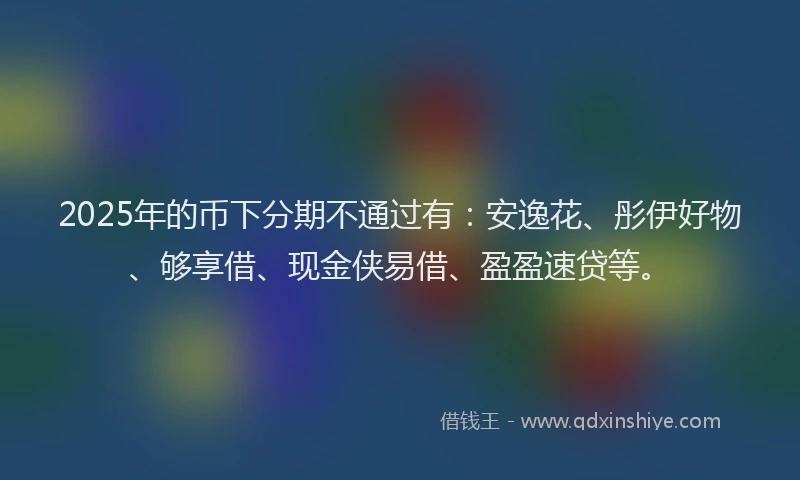 2025年的币下分期不通过有：安逸花、彤伊好物、够享借、现金侠易借、盈盈速贷等。