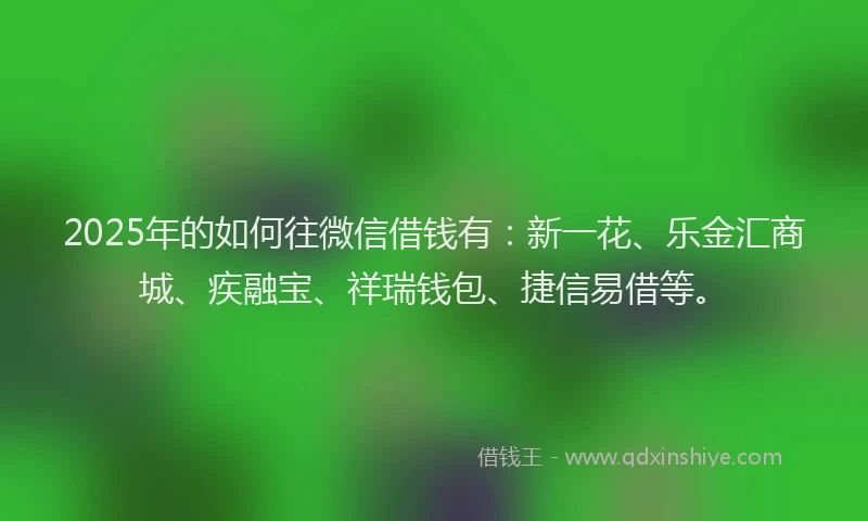 2025年的如何往微信借钱有：新一花、乐金汇商城、疾融宝、祥瑞钱包、捷信易借等。