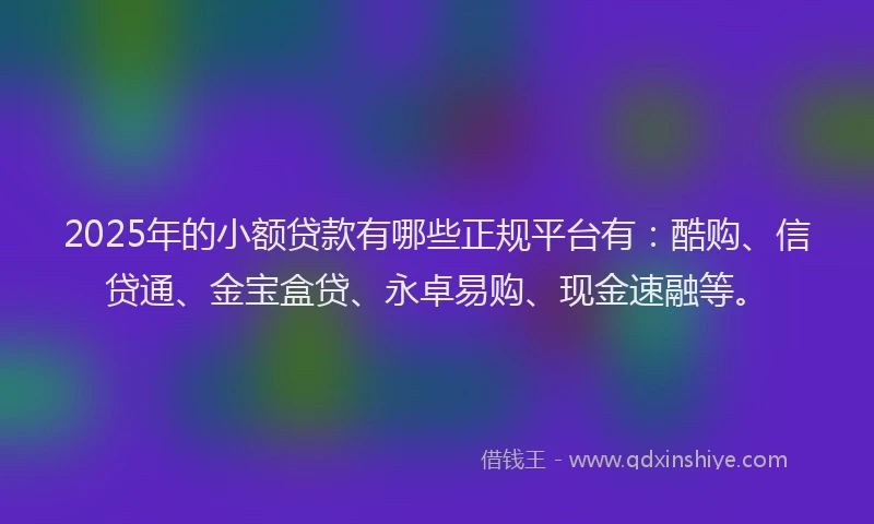 2025年的小额贷款有哪些正规平台有：酷购、信贷通、金宝盒贷、永卓易购、现金速融等。