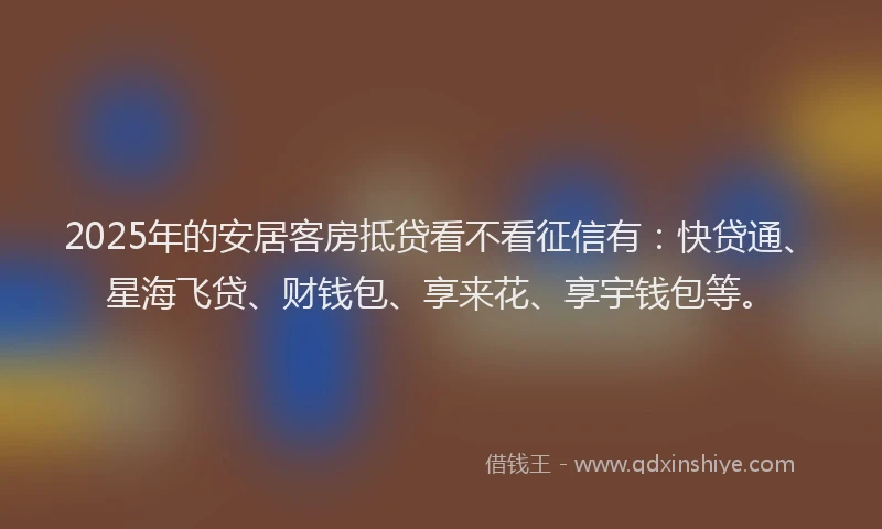 2025年的安居客房抵贷看不看征信有：快贷通、星海飞贷、财钱包、享来花、享宇钱包等。