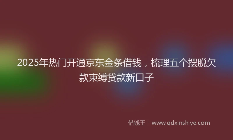 2025年热门开通京东金条借钱，梳理五个摆脱欠款束缚贷款新口子