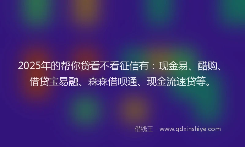 2025年的帮你贷看不看征信有：现金易、酷购、借贷宝易融、森森借呗通、现金流速贷等。
