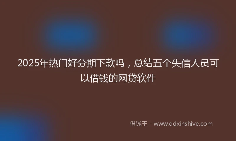 2025年热门好分期下款吗，总结五个失信人员可以借钱的网贷软件