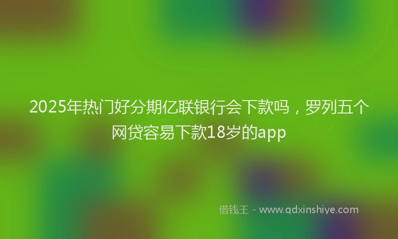 2025年热门好分期亿联银行会下款吗，罗列五个网贷容易下款18岁的app