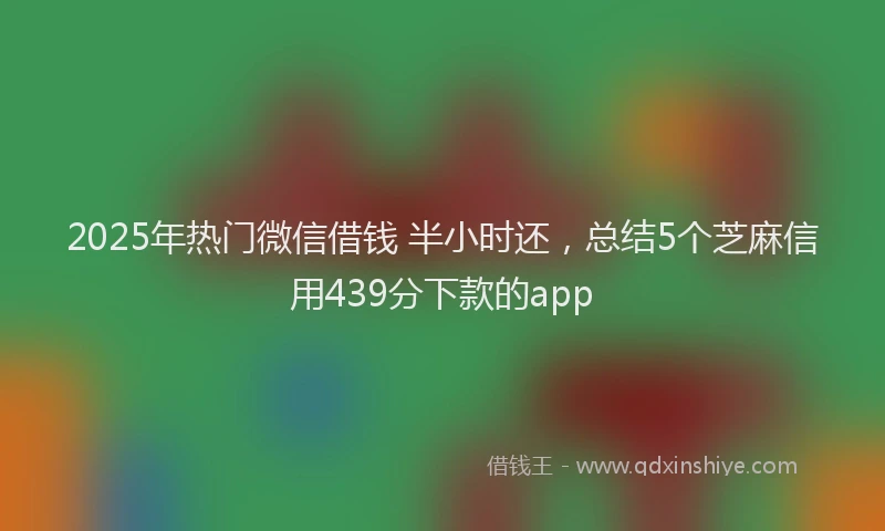 2025年热门微信借钱 半小时还，总结5个芝麻信用439分下款的app