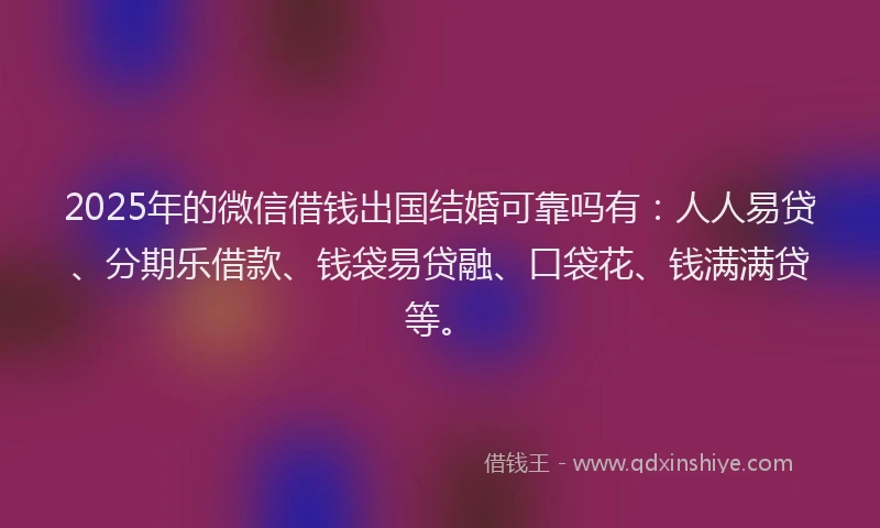 2025年的微信借钱出国结婚可靠吗有：人人易贷、分期乐借款、钱袋易贷融、口袋花、钱满满贷等。
