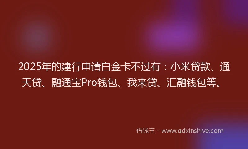 2025年的建行申请白金卡不过有：小米贷款、通天贷、融通宝Pro钱包、我来贷、汇融钱包等。