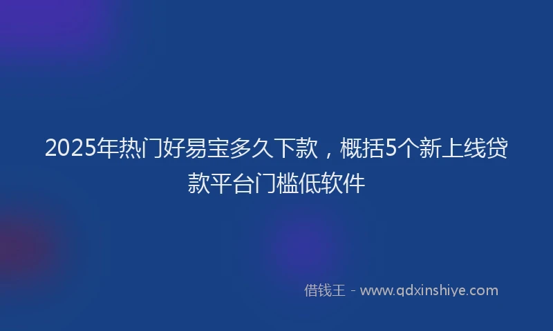 2025年热门好易宝多久下款，概括5个新上线贷款平台门槛低软件