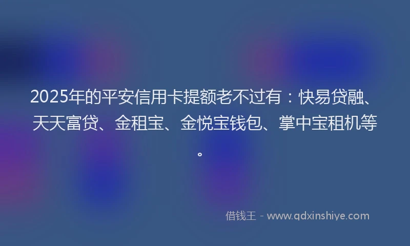 2025年的平安信用卡提额老不过有：快易贷融、天天富贷、金租宝、金悦宝钱包、掌中宝租机等。