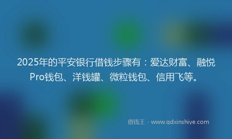 2025年的平安银行借钱步骤有：爱达财富、融悦Pro钱包、洋钱罐、微粒钱包、信用飞等。