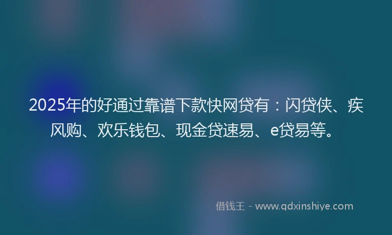 2025年的好通过靠谱下款快网贷有：闪贷侠、疾风购、欢乐钱包、现金贷速易、e贷易等。