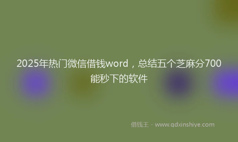 2025年热门微信借钱word，总结五个芝麻分700能秒下的软件