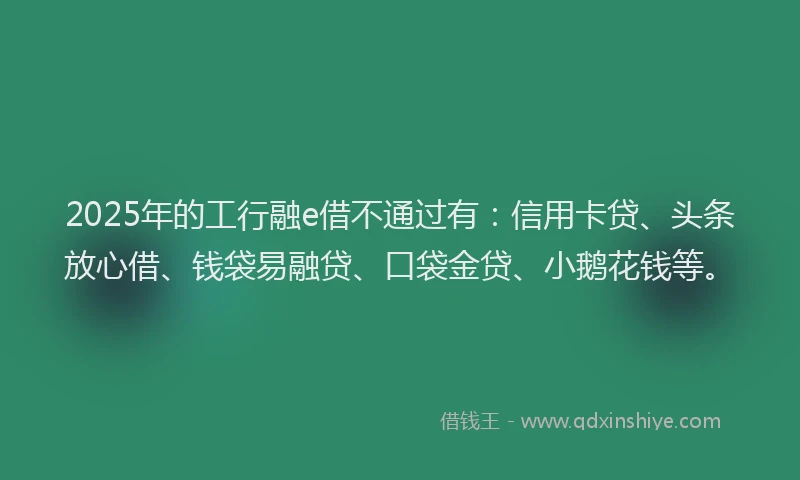 2025年的工行融e借不通过有：信用卡贷、头条放心借、钱袋易融贷、口袋金贷、小鹅花钱等。