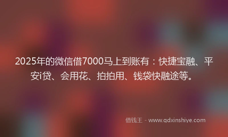 2025年的微信借7000马上到账有：快捷宝融、平安i贷、会用花、拍拍用、钱袋快融途等。