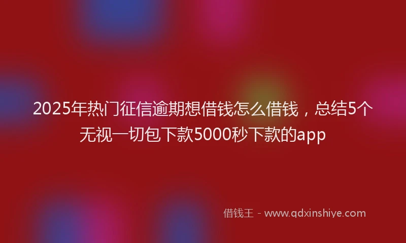 2025年热门征信逾期想借钱怎么借钱，总结5个无视一切包下款5000秒下款的app