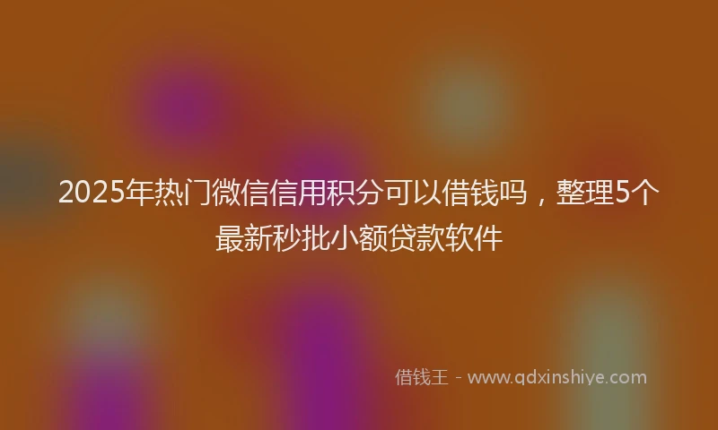 2025年热门微信信用积分可以借钱吗，整理5个最新秒批小额贷款软件