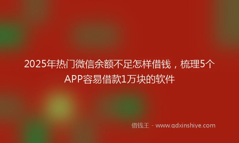 2025年热门微信余额不足怎样借钱，梳理5个APP容易借款1万块的软件