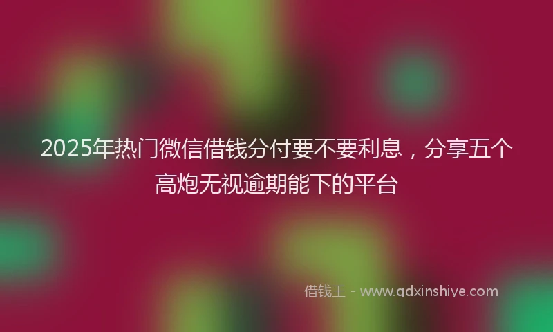2025年热门微信借钱分付要不要利息，分享五个高炮无视逾期能下的平台