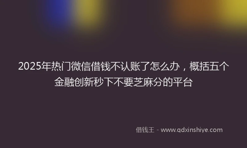2025年热门微信借钱不认账了怎么办，概括五个金融创新秒下不要芝麻分的平台