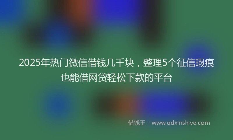 2025年热门微信借钱几千块，整理5个征信瑕疵也能借网贷轻松下款的平台