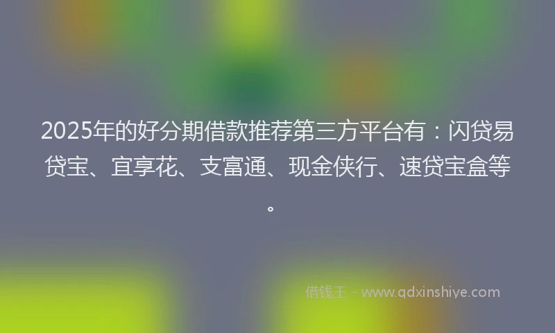 2025年的好分期借款推荐第三方平台有：闪贷易贷宝、宜享花、支富通、现金侠行、速贷宝盒等。