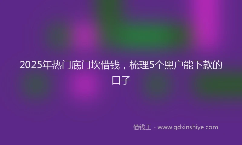 2025年热门底门坎借钱，梳理5个黑户能下款的口子
