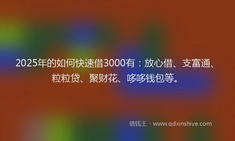 2025年的如何快速借3000有：放心借、支富通、粒粒贷、聚财花、哆哆钱包等。