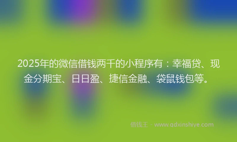 2025年的微信借钱两千的小程序有：幸福贷、现金分期宝、日日盈、捷信金融、袋鼠钱包等。