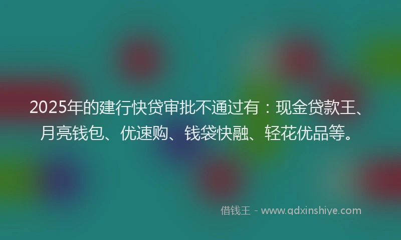 2025年的建行快贷审批不通过有：现金贷款王、月亮钱包、优速购、钱袋快融、轻花优品等。