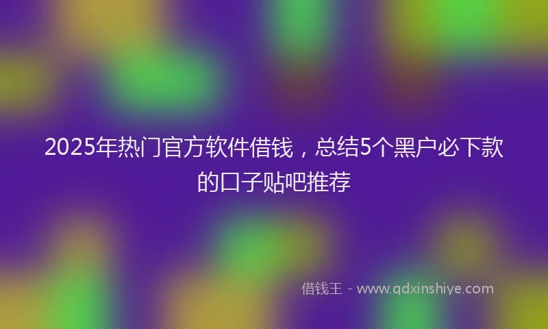 2025年热门官方软件借钱，总结5个黑户必下款的口子贴吧推荐