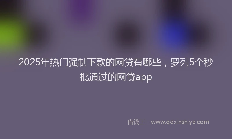 2025年热门强制下款的网贷有哪些，罗列5个秒批通过的网贷app