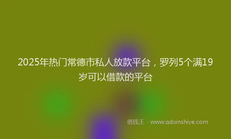 2025年热门常德市私人放款平台，罗列5个满19岁可以借款的平台
