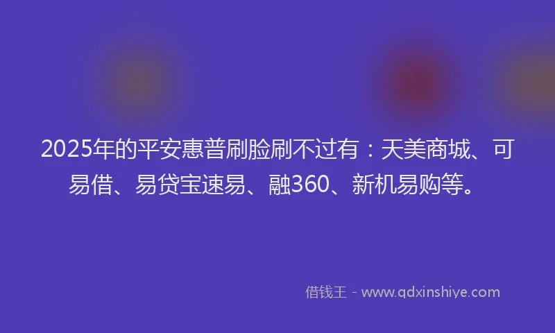 2025年的平安惠普刷脸刷不过有：天美商城、可易借、易贷宝速易、融360、新机易购等。