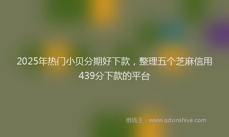 2025年热门小贝分期好下款，整理五个芝麻信用439分下款的平台