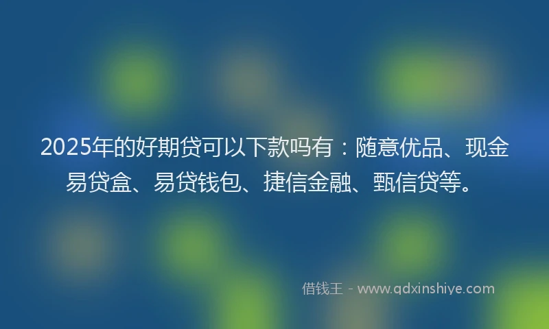 2025年的好期贷可以下款吗有：随意优品、现金易贷盒、易贷钱包、捷信金融、甄信贷等。