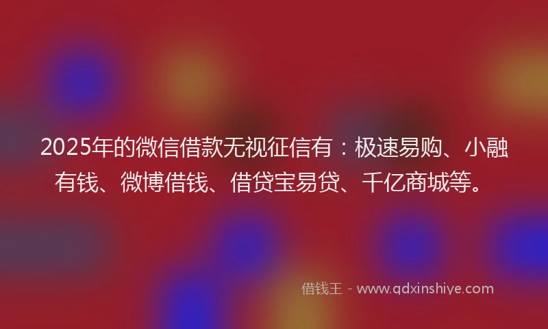2025年的微信借款无视征信有：极速易购、小融有钱、微博借钱、借贷宝易贷、千亿商城等。