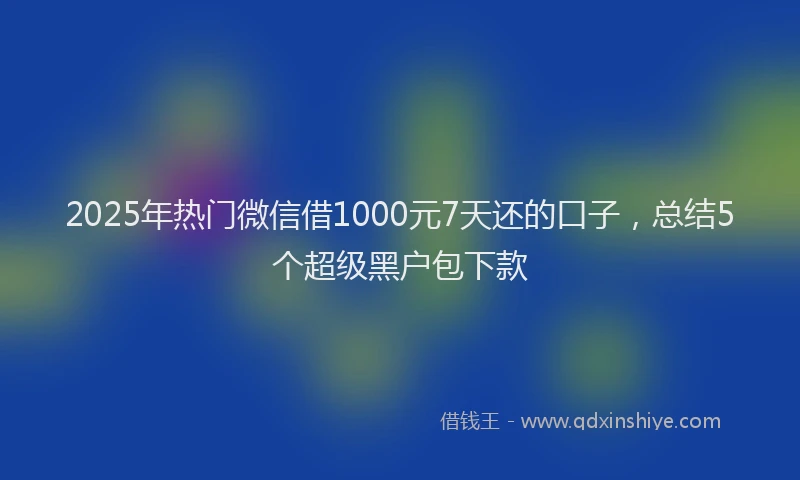 2025年热门微信借1000元7天还的口子，总结5个超级黑户包下款