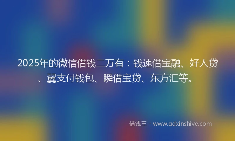 2025年的微信借钱二万有：钱速借宝融、好人贷、翼支付钱包、瞬借宝贷、东方汇等。