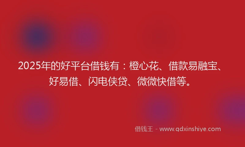 2025年的好平台借钱有：橙心花、借款易融宝、好易借、闪电侠贷、微微快借等。